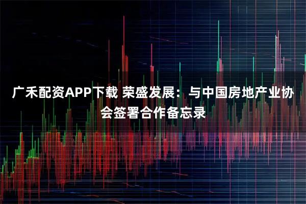 广禾配资APP下载 荣盛发展：与中国房地产业协会签署合作备忘录