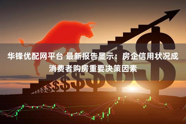 华锋优配网平台 最新报告显示：房企信用状况成消费者购房重要决策因素