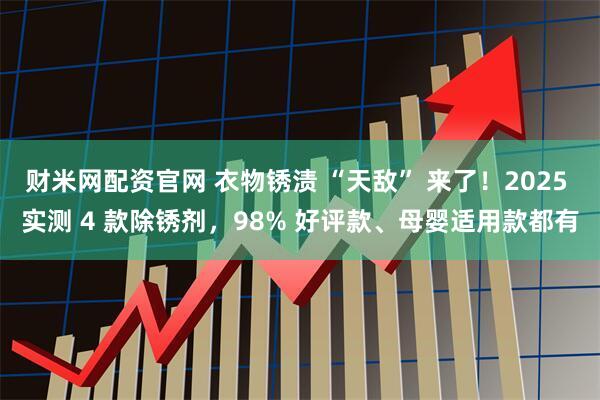 财米网配资官网 衣物锈渍 “天敌” 来了！2025 实测 4 款除锈剂，98% 好评款、母婴适用款都有