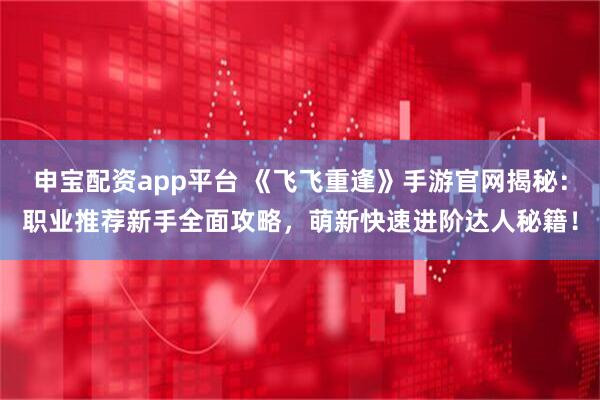 申宝配资app平台 《飞飞重逢》手游官网揭秘：职业推荐新手全面攻略，萌新快速进阶达人秘籍！