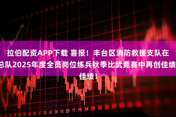拉伯配资APP下载 喜报！丰台区消防救援支队在总队2025年度全员岗位练兵秋季比武竞赛中再创佳绩！