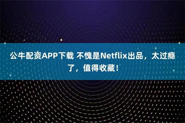 公牛配资APP下载 不愧是Netflix出品，太过瘾了，值得收藏！