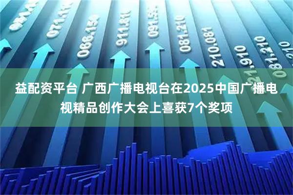 益配资平台 广西广播电视台在2025中国广播电视精品创作大会上喜获7个奖项