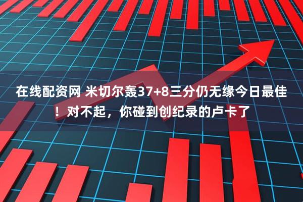在线配资网 米切尔轰37+8三分仍无缘今日最佳！对不起，你碰到创纪录的卢卡了