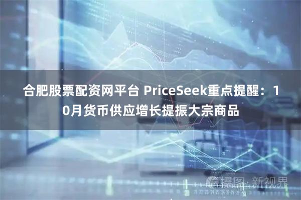合肥股票配资网平台 PriceSeek重点提醒:10月货币供应增长提振大宗商品