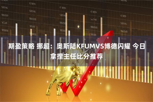期盈策略 挪超：奥斯陆KFUMVS博德闪耀 今日拿捏主任比分推荐