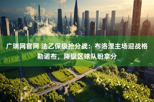 广瑞网官网 法乙保级抢分战:布洛涅主场迎战格勒诺布,降级区球队盼拿分