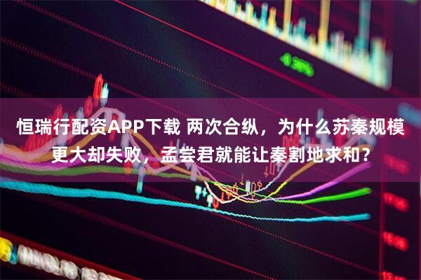 恒瑞行配资APP下载 两次合纵，为什么苏秦规模更大却失败，孟尝君就能让秦割地求和？