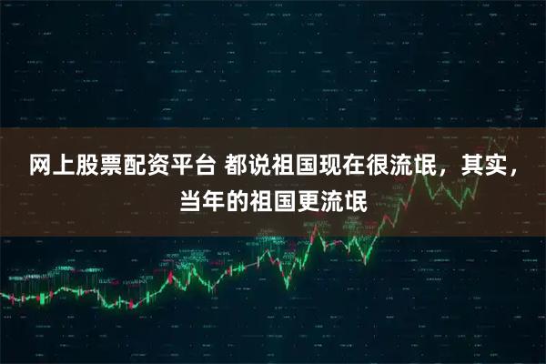 网上股票配资平台 都说祖国现在很流氓,其实,当年的祖国更流氓