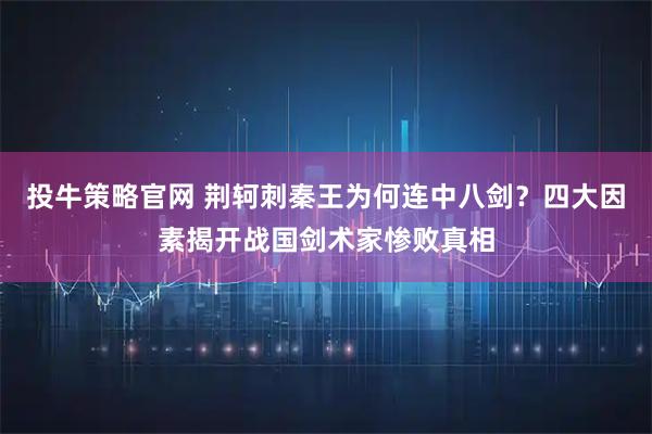投牛策略官网 荆轲刺秦王为何连中八剑?四大因素揭开战国剑术家惨败真相
