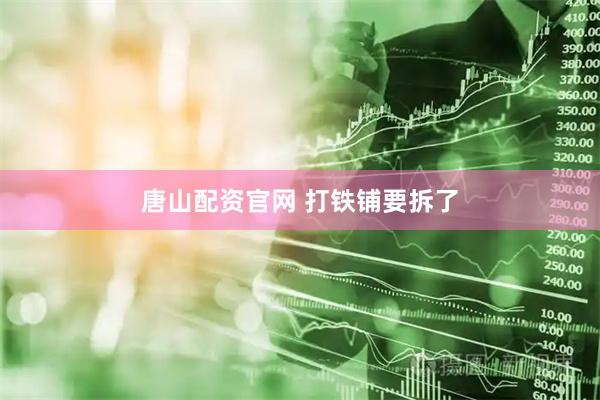 唐山配资官网 打铁铺要拆了