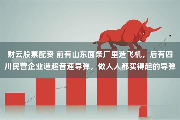 财云股票配资 前有山东面条厂里造飞机，后有四川民营企业造超音速导弹，做人人都买得起的导弹