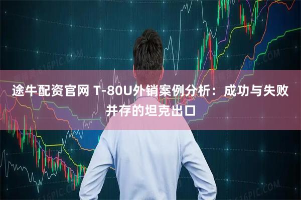 途牛配资官网 T‑80U外销案例分析：成功与失败并存的坦克出口