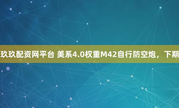 玖玖配资网平台 美系4.0权重M42自行防空炮，下期