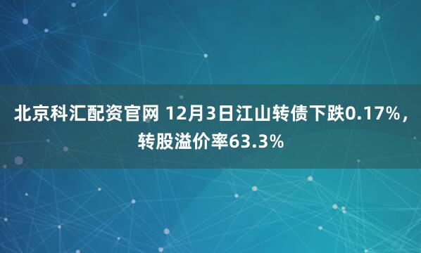 北京科汇配资官网 12月3日江山转债下跌0.17%,转股溢价率63.3%