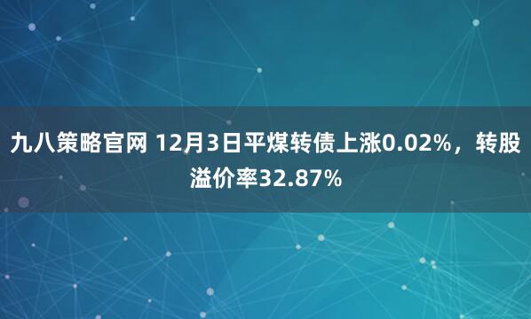 九八策略官网 12月3日平煤转债上涨0.02%，转股溢价率32.87%