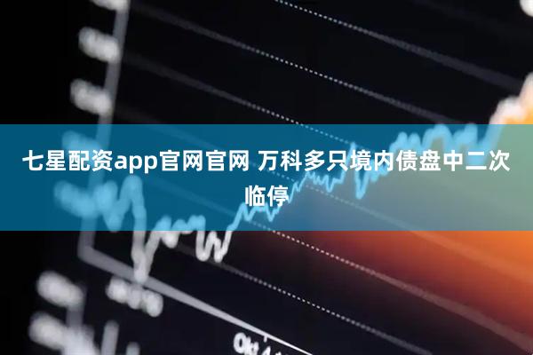 七星配资app官网官网 万科多只境内债盘中二次临停