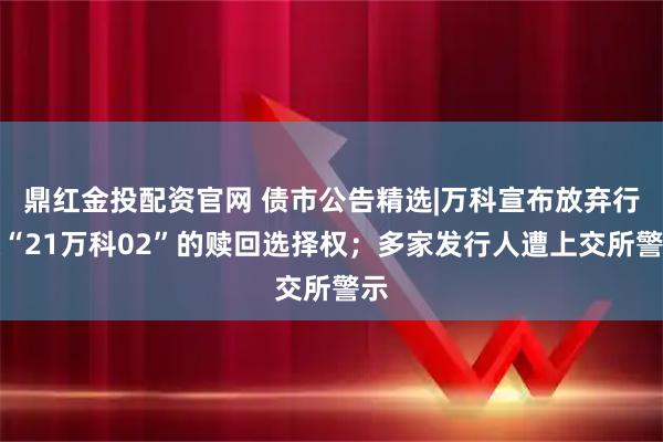 鼎红金投配资官网 债市公告精选|万科宣布放弃行使“21万科02”的赎回选择权;多家发行人遭上交所警示