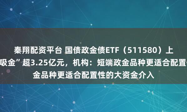 秦翔配资平台 国债政金债ETF(511580)上一交易日大幅“吸金”超3.25亿元,机构:短端政金品种更适合配置性的大资金介入