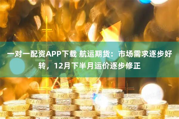 一对一配资APP下载 航运期货：市场需求逐步好转，12月下半月运价逐步修正
