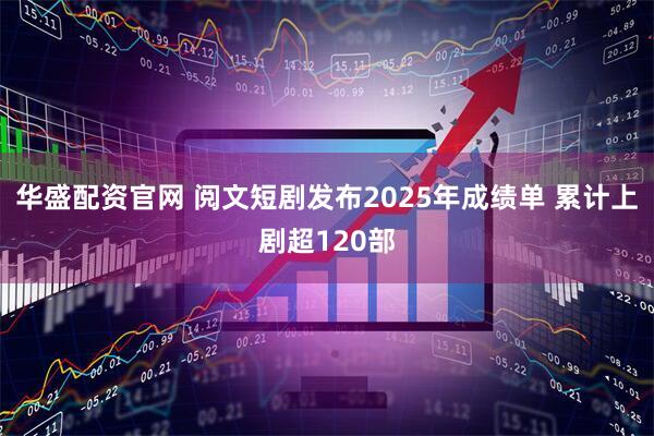 华盛配资官网 阅文短剧发布2025年成绩单 累计上剧超120部