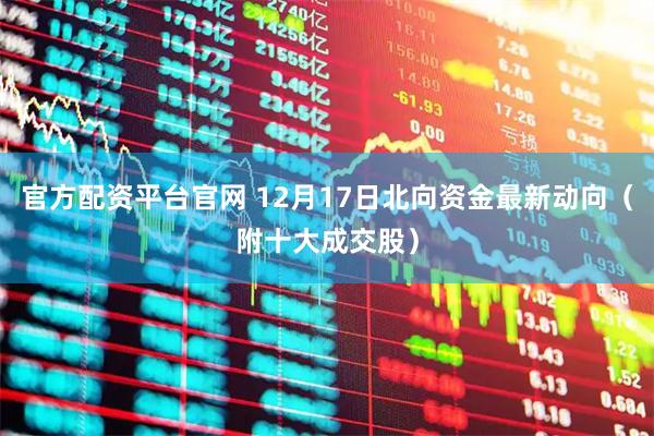 官方配资平台官网 12月17日北向资金最新动向(附十大成交股)