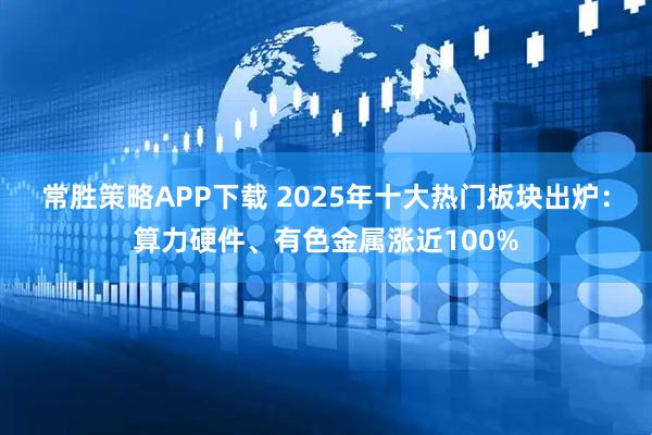 常胜策略APP下载 2025年十大热门板块出炉：算力硬件、有色金属涨近100%