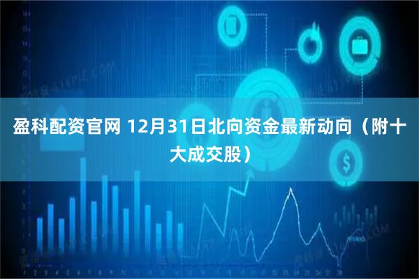 盈科配资官网 12月31日北向资金最新动向(附十大成交股)