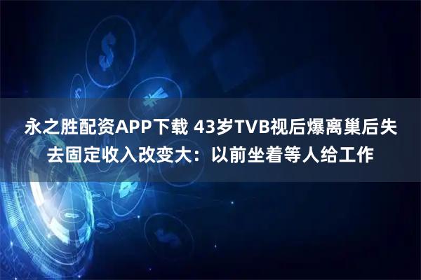 永之胜配资APP下载 43岁TVB视后爆离巢后失去固定收入改变大：以前坐着等人给工作