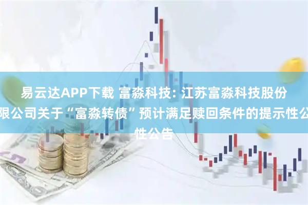 易云达APP下载 富淼科技: 江苏富淼科技股份有限公司关于“富淼转债”预计满足赎回条件的提示性公告