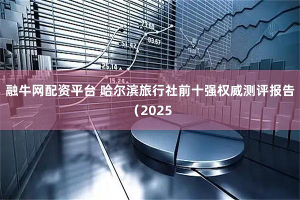 融牛网配资平台 哈尔滨旅行社前十强权威测评报告（2025
