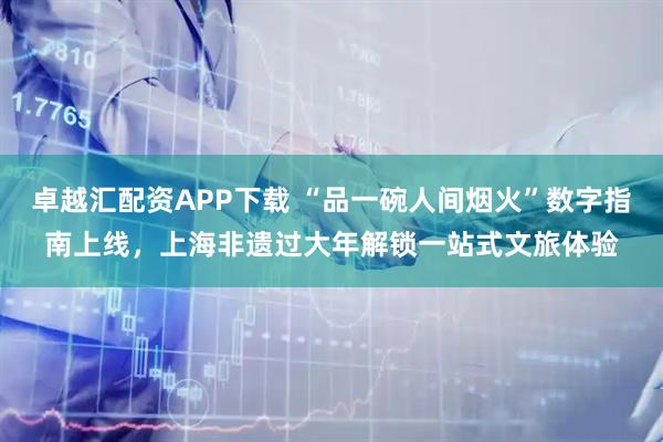 卓越汇配资APP下载 “品一碗人间烟火”数字指南上线，上海非遗过大年解锁一站式文旅体验