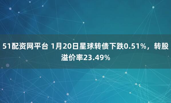 51配资网平台 1月20日星球转债下跌0.51%，转股溢价率23.49%