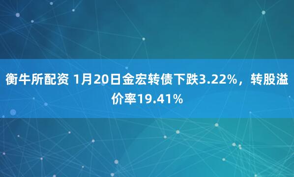 衡牛所配资 1月20日金宏转债下跌3.22%，转股溢价率19.41%