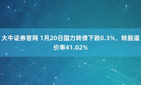 大牛证券官网 1月20日国力转债下跌0.3%，转股溢价率41.02%
