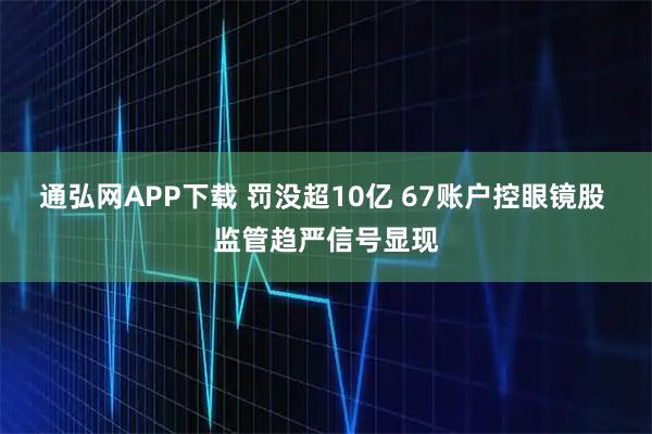 通弘网APP下载 罚没超10亿 67账户控眼镜股 监管趋严信号显现