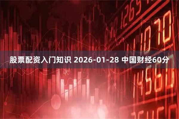 股票配资入门知识 2026-01-28 中国财经60分