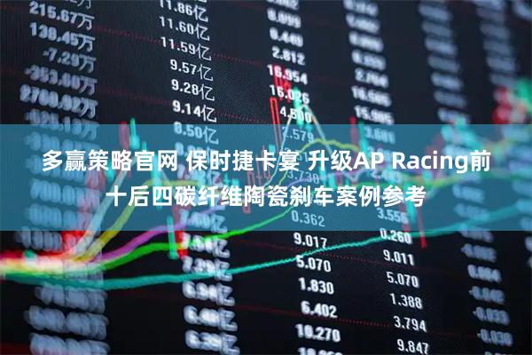 多赢策略官网 保时捷卡宴 升级AP Racing前十后四碳纤维陶瓷刹车案例参考