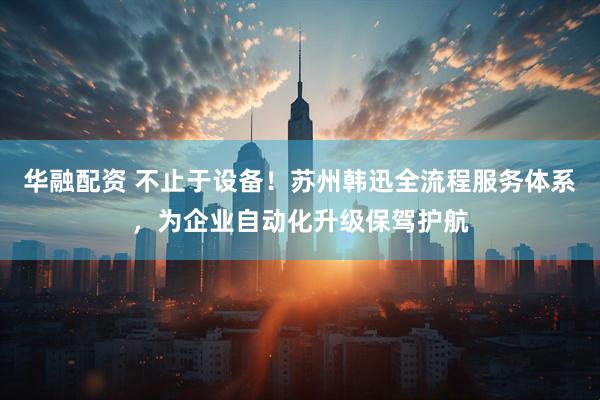 华融配资 不止于设备！苏州韩迅全流程服务体系，为企业自动化升级保驾护航