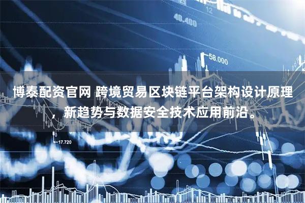 博泰配资官网 跨境贸易区块链平台架构设计原理，新趋势与数据安全技术应用前沿。