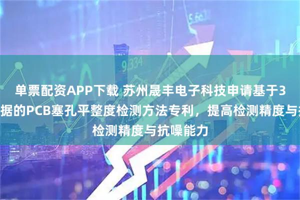 单票配资APP下载 苏州晟丰电子科技申请基于3D点云数据的PCB塞孔平整度检测方法专利，提高检测精度与抗噪能力