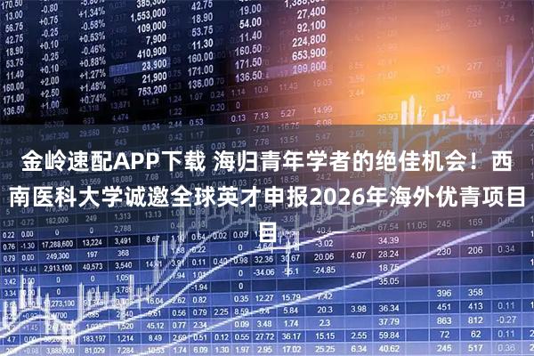 金岭速配APP下载 海归青年学者的绝佳机会！西南医科大学诚邀全球英才申报2026年海外优青项目