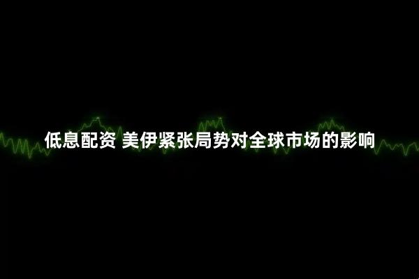 低息配资 美伊紧张局势对全球市场的影响