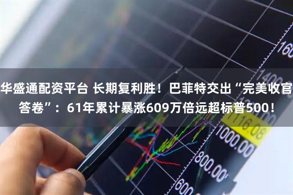 华盛通配资平台 长期复利胜！巴菲特交出“完美收官答卷”：61年累计暴涨609万倍远超标普500！