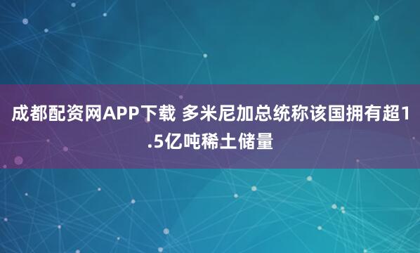 成都配资网APP下载 多米尼加总统称该国拥有超1.5亿吨稀土储量