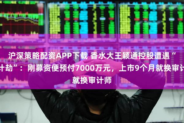 沪深策略配资APP下载 香水大王颖通控股遭遇“审计劫”：刚募资便预付7000万元，上市9个月就换审计师
