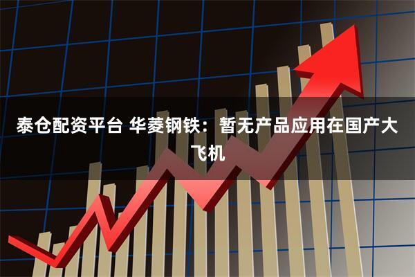 泰仓配资平台 华菱钢铁：暂无产品应用在国产大飞机
