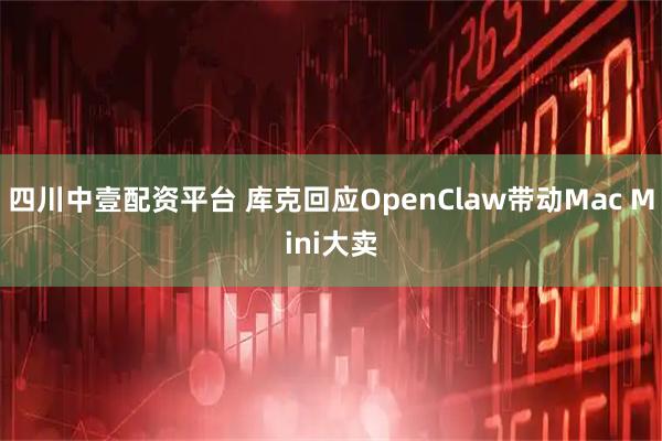 四川中壹配资平台 库克回应OpenClaw带动Mac Mini大卖