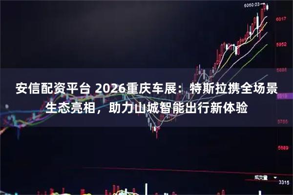 安信配资平台 2026重庆车展：特斯拉携全场景生态亮相，助力山城智能出行新体验