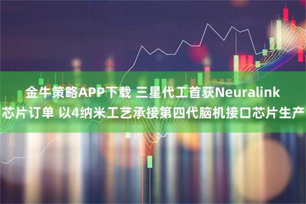金牛策略APP下载 三星代工首获Neuralink芯片订单 以4纳米工艺承接第四代脑机接口芯片生产